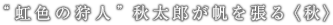 “虹色の狩人”、秋太郎が帆を張る〈秋〉